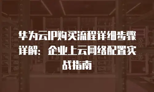华为云IP购买流程详细步骤详解：企业上云网络配置实战指南
