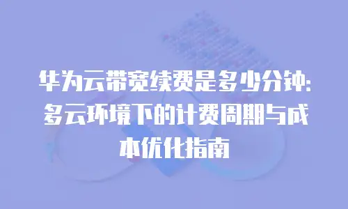 华为云带宽续费是多少分钟：多云环境下的计费周期与成本优化指南