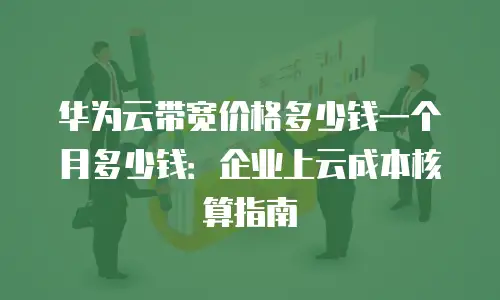 华为云带宽价格多少钱一个月多少钱：企业上云成本核算指南