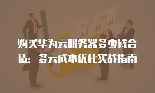 购买华为云服务器多少钱合适：多云成本优化实战指南