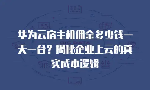 华为云宿主机佣金多少钱一天一台？揭秘企业上云的真实成本逻辑