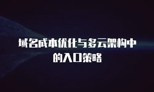 域名成本优化与多云架构中的入口策略