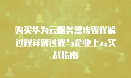 购买华为云服务器步骤详解过程详解过程与企业上云实战指南