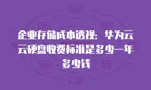 企业存储成本透视：华为云云硬盘收费标准是多少一年多少钱