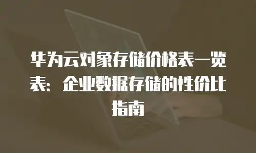 华为云对象存储价格表一览表：企业数据存储的性价比指南
