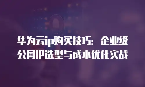 华为云ip购买技巧：企业级公网IP选型与成本优化实战