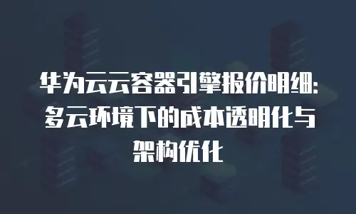 华为云云容器引擎报价明细：多云环境下的成本透明化与架构优化