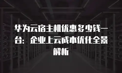 华为云宿主机优惠多少钱一台：企业上云成本优化全景解析