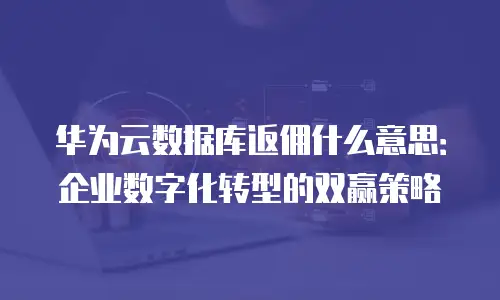 华为云数据库返佣什么意思：企业数字化转型的双赢策略