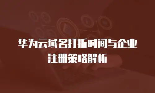 华为云域名打折时间与企业注册策略解析
