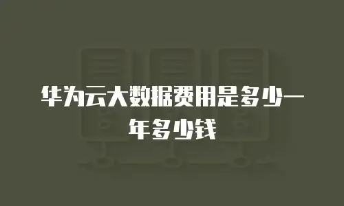 华为云大数据费用是多少一年多少钱