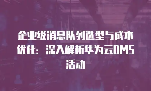 企业级消息队列选型与成本优化：深入解析华为云DMS活动