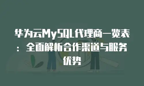 华为云MySQL代理商一览表：全面解析合作渠道与服务优势