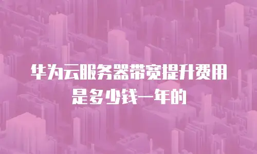 华为云服务器带宽提升费用是多少钱一年的