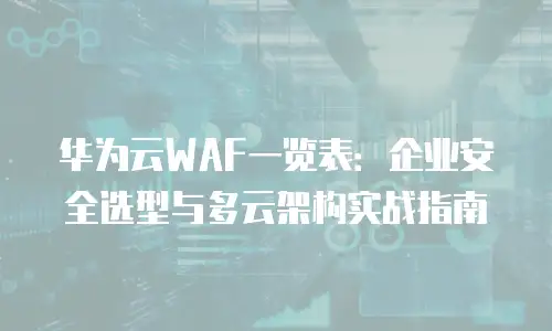 华为云WAF一览表：企业安全选型与多云架构实战指南