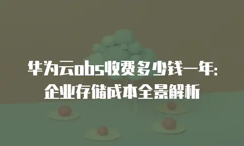 华为云obs收费多少钱一年：企业存储成本全景解析