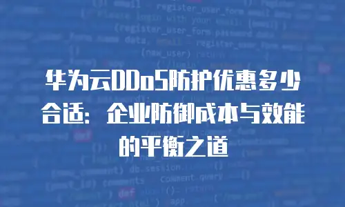 华为云DDoS防护优惠多少合适：企业防御成本与效能的平衡之道