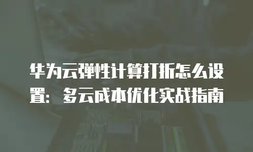 华为云弹性计算打折怎么设置：多云成本优化实战指南