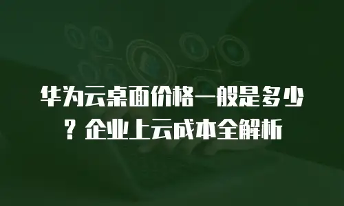 华为云桌面价格一般是多少？企业上云成本全解析