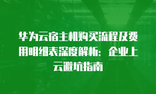 华为云宿主机购买流程及费用明细表深度解析：企业上云避坑指南
