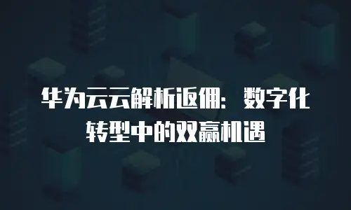 华为云云解析返佣：数字化转型中的双赢机遇