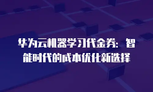 华为云机器学习代金券：智能时代的成本优化新选择