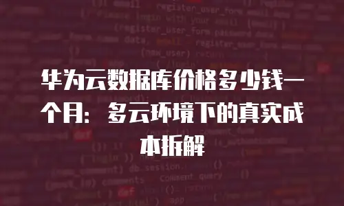 华为云数据库价格多少钱一个月：多云环境下的真实成本拆解