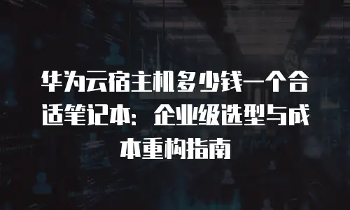 华为云宿主机多少钱一个合适笔记本：企业级选型与成本重构指南