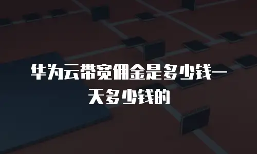 华为云带宽佣金是多少钱一天多少钱的