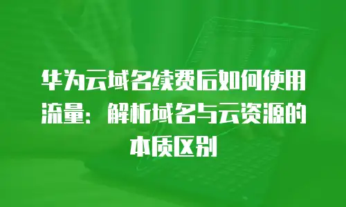华为云域名续费后如何使用流量：解析域名与云资源的本质区别