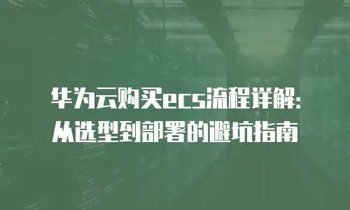 华为云购买ecs流程详解：从选型到部署的避坑指南