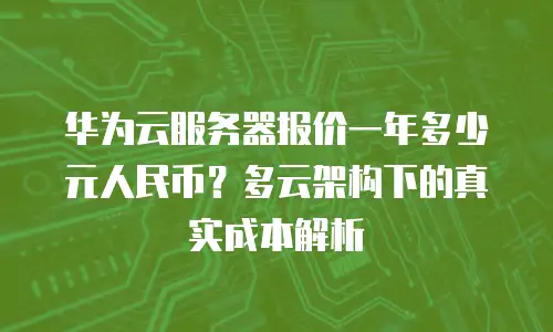 华为云服务器报价一年多少元人民币？多云架构下的真实成本解析