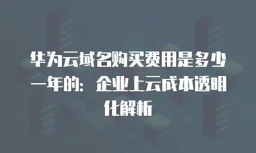 华为云域名购买费用是多少一年的：企业上云成本透明化解析