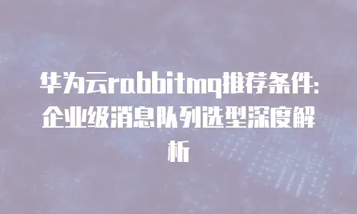 华为云rabbitmq推荐条件：企业级消息队列选型深度解析