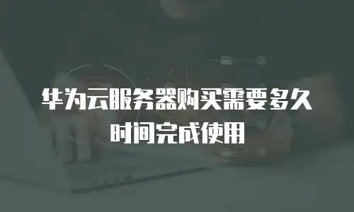 华为云服务器购买需要多久时间完成使用