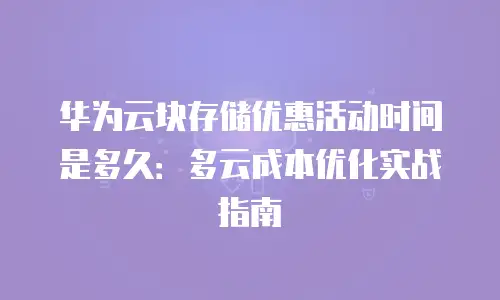 华为云块存储优惠活动时间是多久：多云成本优化实战指南