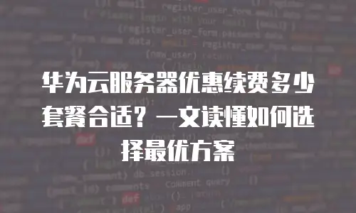 华为云服务器优惠续费多少套餐合适？一文读懂如何选择最优方案