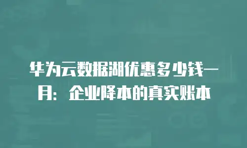 华为云数据湖优惠多少钱一月：企业降本的真实账本