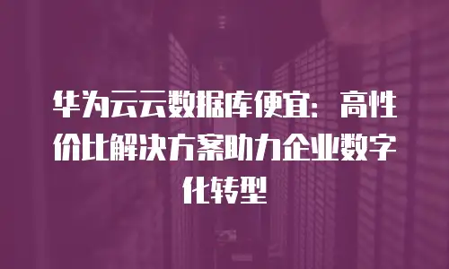 华为云云数据库便宜：高性价比解决方案助力企业数字化转型