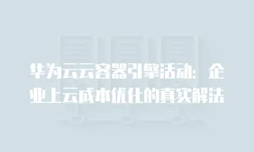 华为云云容器引擎活动：企业上云成本优化的真实解法