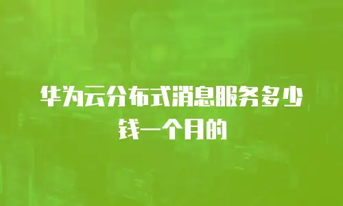 华为云分布式消息服务多少钱一个月的