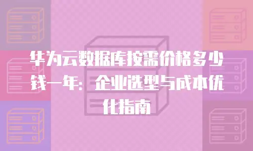 华为云数据库按需价格多少钱一年：企业选型与成本优化指南