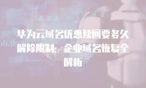 华为云域名优惠赎回要多久解除限制：企业域名恢复全解析
