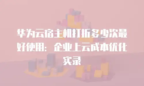 华为云宿主机打折多少次最好使用：企业上云成本优化实录