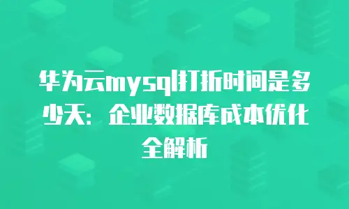 华为云mysql打折时间是多少天：企业数据库成本优化全解析
