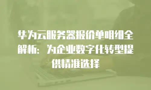 华为云服务器报价单明细全解析：为企业数字化转型提供精准选择