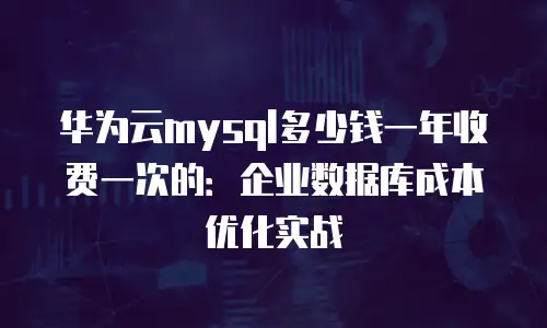 华为云mysql多少钱一年收费一次的：企业数据库成本优化实战