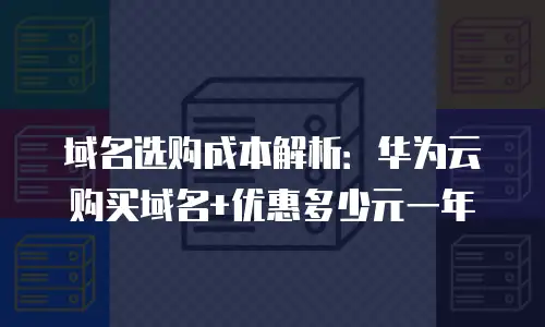 域名选购成本解析：华为云购买域名+优惠多少元一年