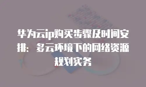 华为云ip购买步骤及时间安排：多云环境下的网络资源规划实务