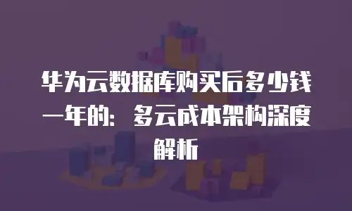 华为云数据库购买后多少钱一年的：多云成本架构深度解析